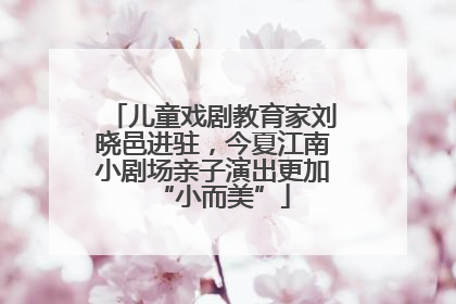 儿童戏剧教育家刘晓邑进驻，今夏江南小剧场亲子演出更加“小而美”